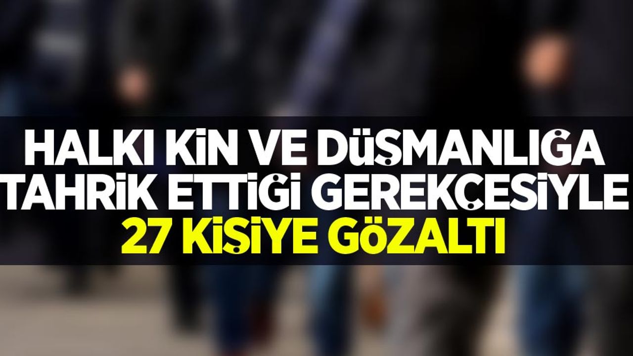 Halkı kin ve düşmanlığa tahrik ettiği gerekçesiyle 27 kişiye gözaltı