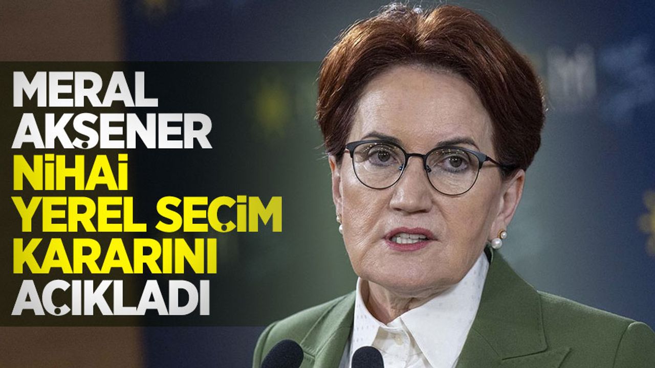 Meral Akşener nihai yerel seçim kararını açıkladı