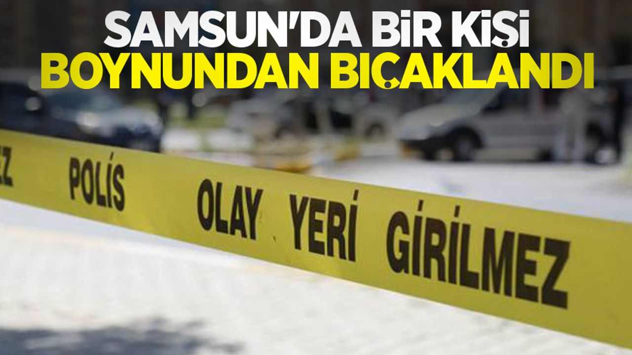 Samsun'da bir kişi boynundan bıçaklandı