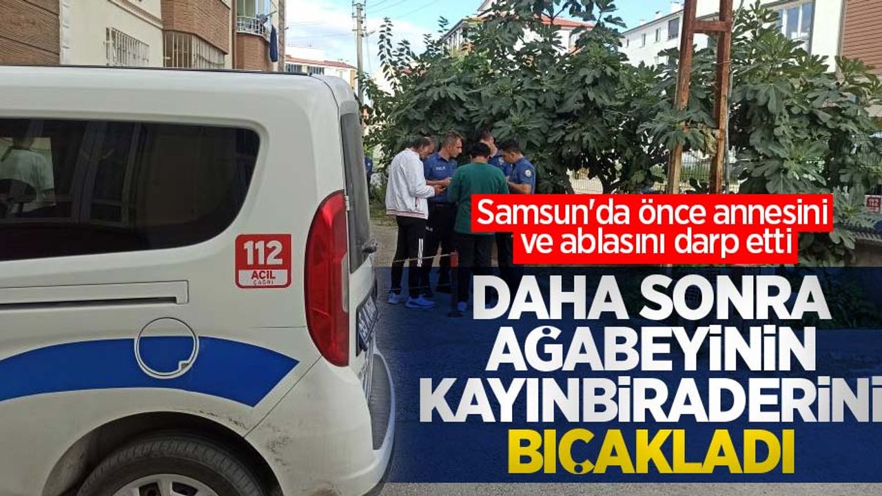 Samsun'da önce annesini ve ablasını darp etti, daha sonra ağabeyinin kayınbiraderini bıçakladı