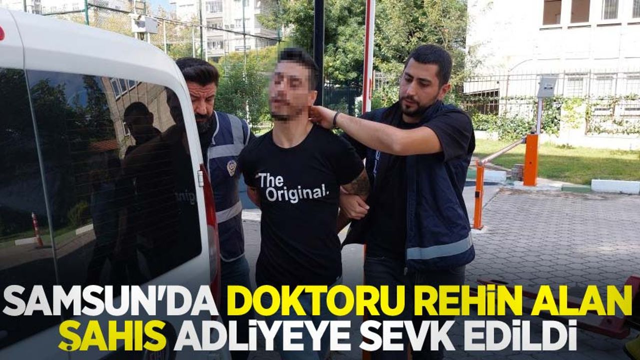 Samsun’da doktoru rehin alan şahıs adliyeye sevk edildi