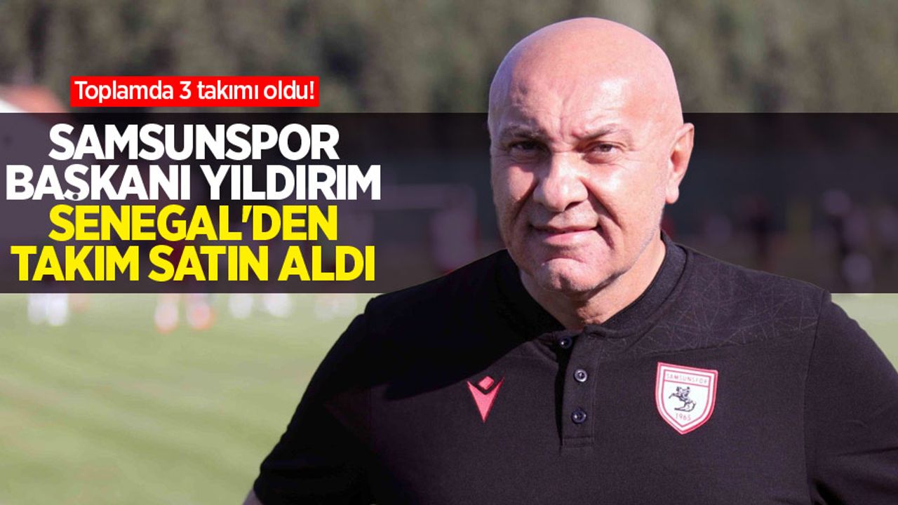 Toplamda 3 takımı oldu! Samsunspor Başkanı Yıldırım Senegal'den takım satın aldı