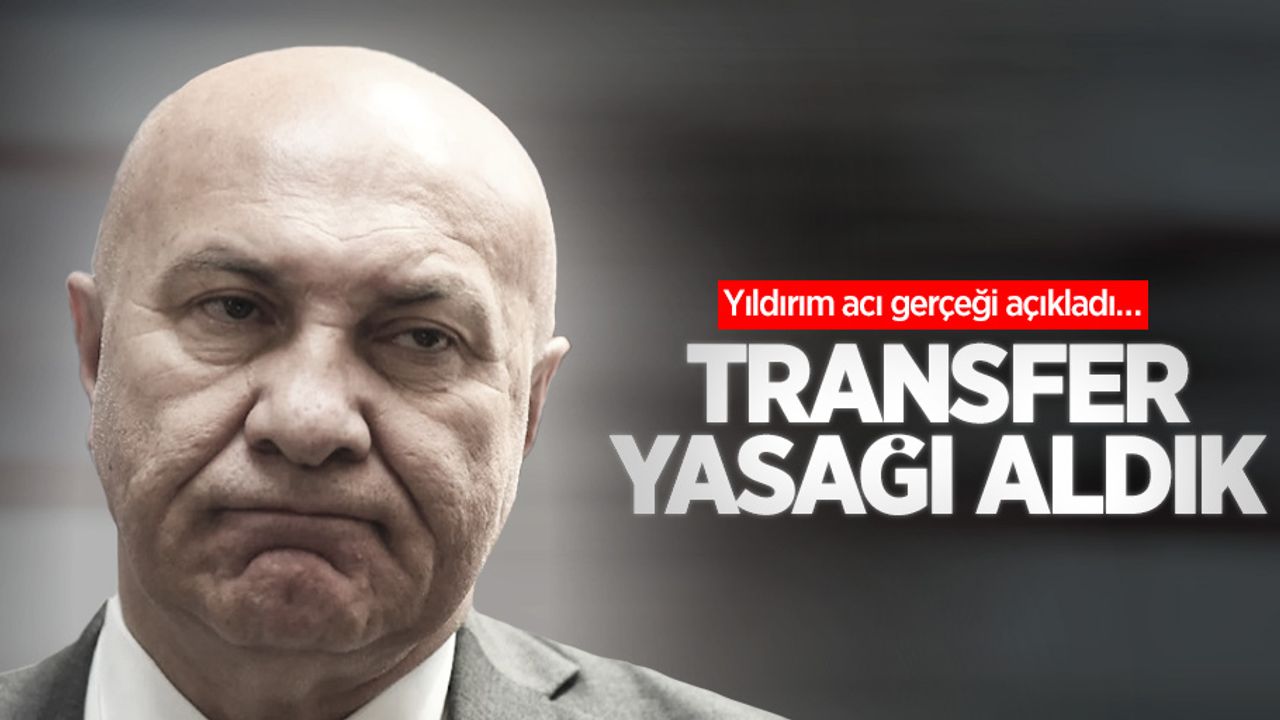 Yıldırım acı gerçeği açıkladı… TRANSFER YASAĞI ALDIK 