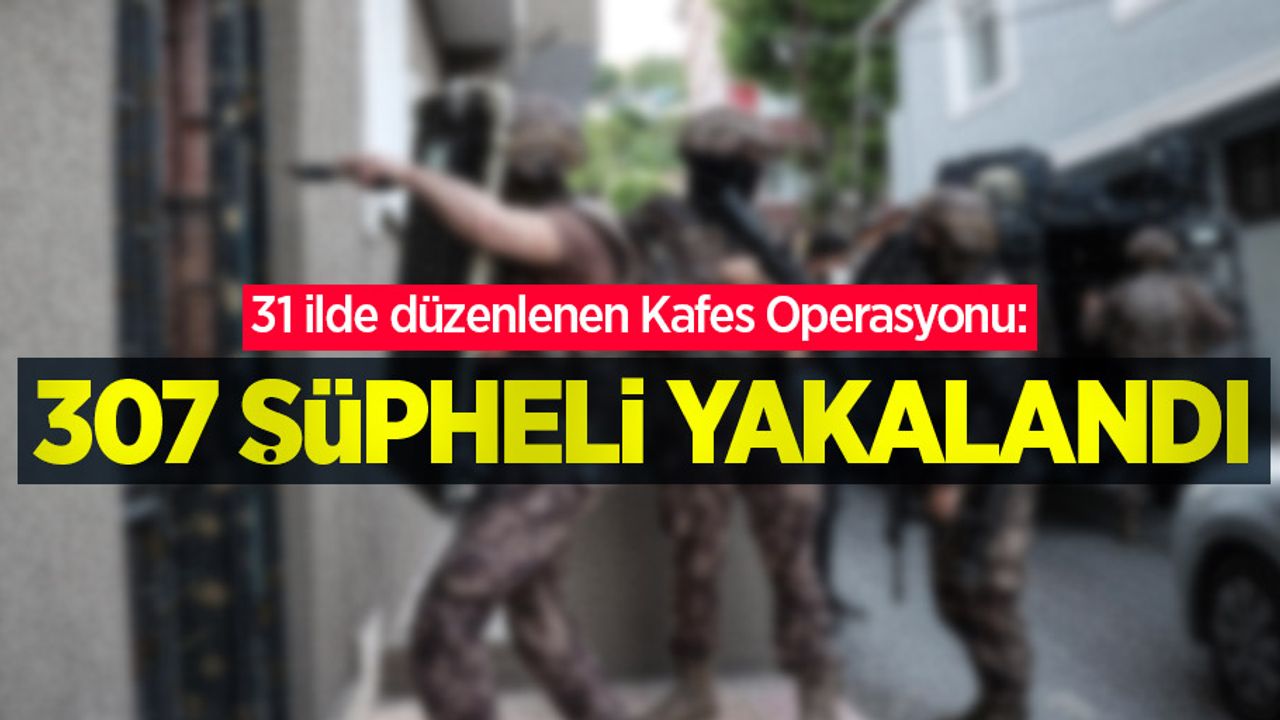 31 ilde düzenlenen Kafes Operasyonu: 307 şüpheli yakalandı