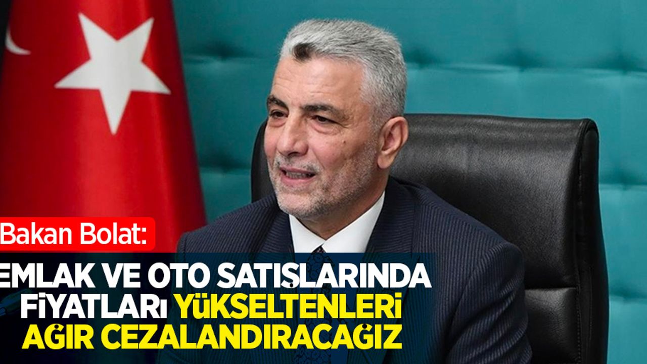 Bakan Bolat: Emlak ve oto satışlarında fiyatları yükseltenleri ağır cezalandıracağız