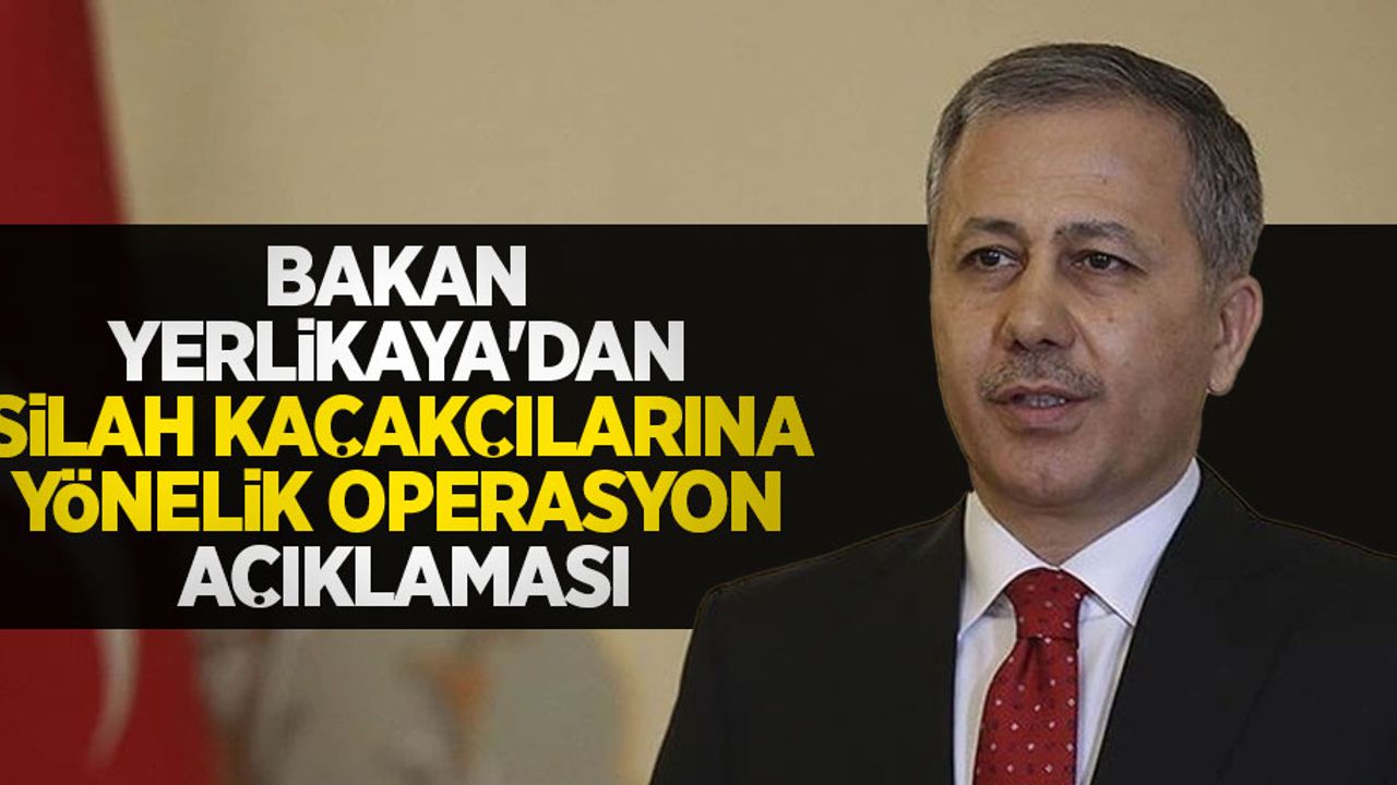 Bakan Yerlikaya'dan silah kaçakçılarına yönelik operasyon açıklaması