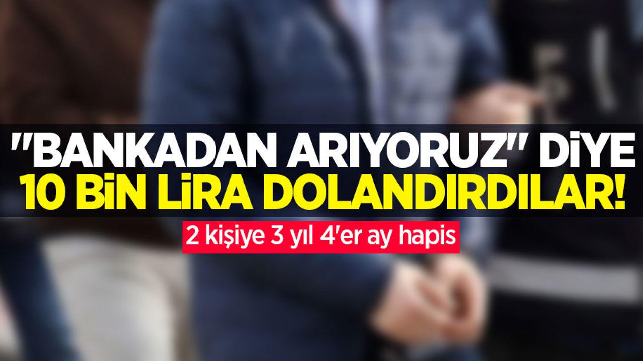 "Bankadan arıyoruz" diye 10 bin lira dolandırdılar! 2 kişiye 3 yıl 4'er ay hapis