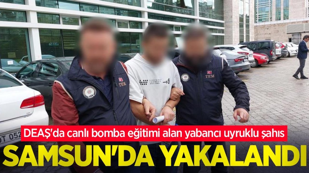 DEAŞ'da canlı bomba eğitimi alan yabancı uyruklu şahıs Samsun'da yakalandı