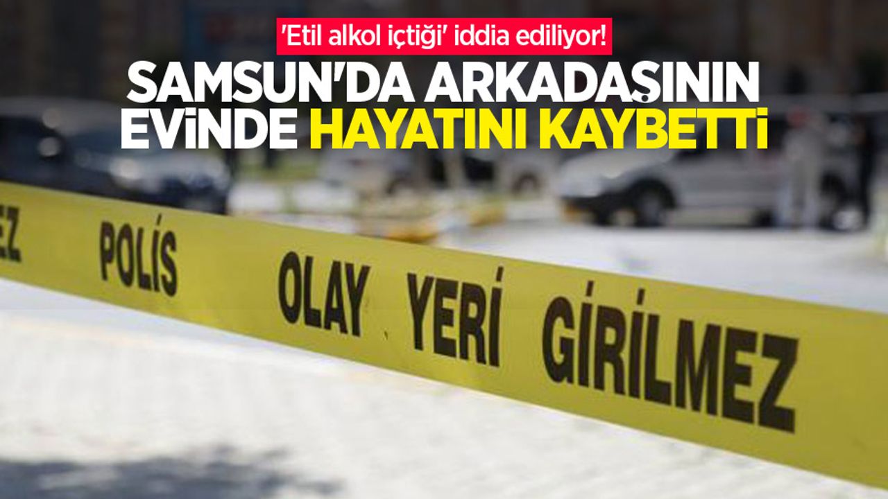 'Etil alkol içtiği' iddia ediliyor! Samsun'da arkadaşının evinde hayatını kaybetti