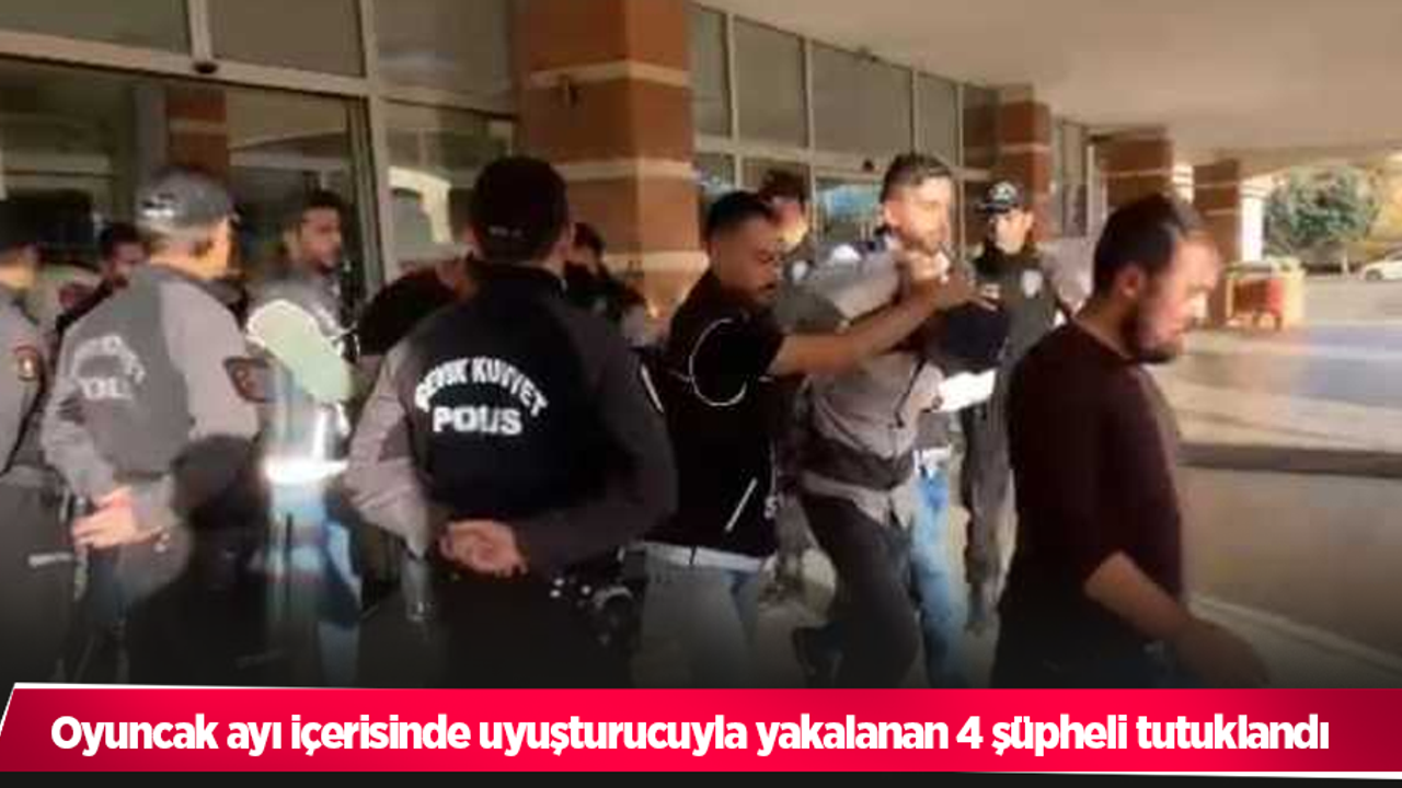 Oyuncak ayı içerisinde uyuşturucuyla yakalanan 4 şüpheli tutuklandı