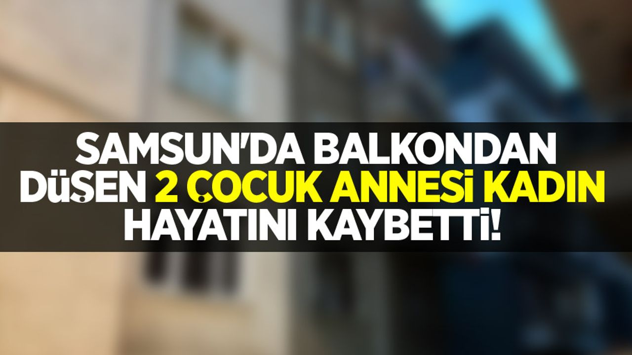 Samsun'da balkondan düşen 2 çocuk annesi kadın hayatını kaybetti