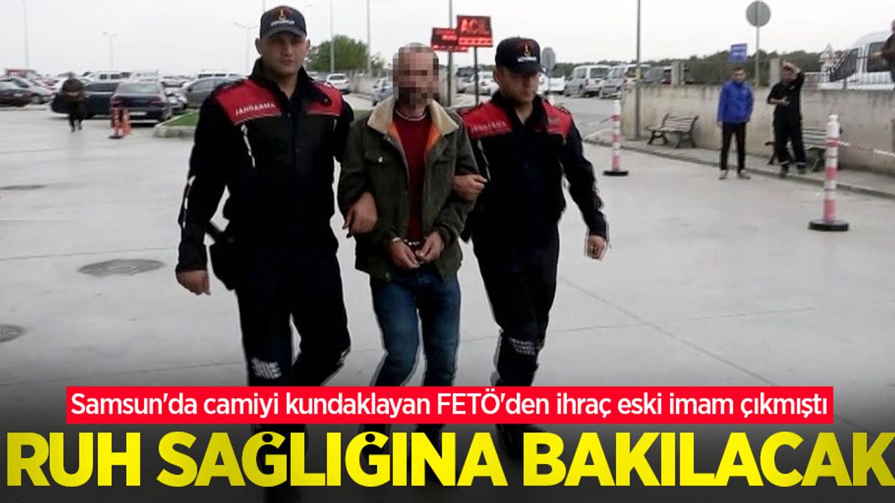 Samsun'da camiyi kundaklayan FETÖ'den ihraç eski imam çıkmıştı, ruh sağlığına bakılacak