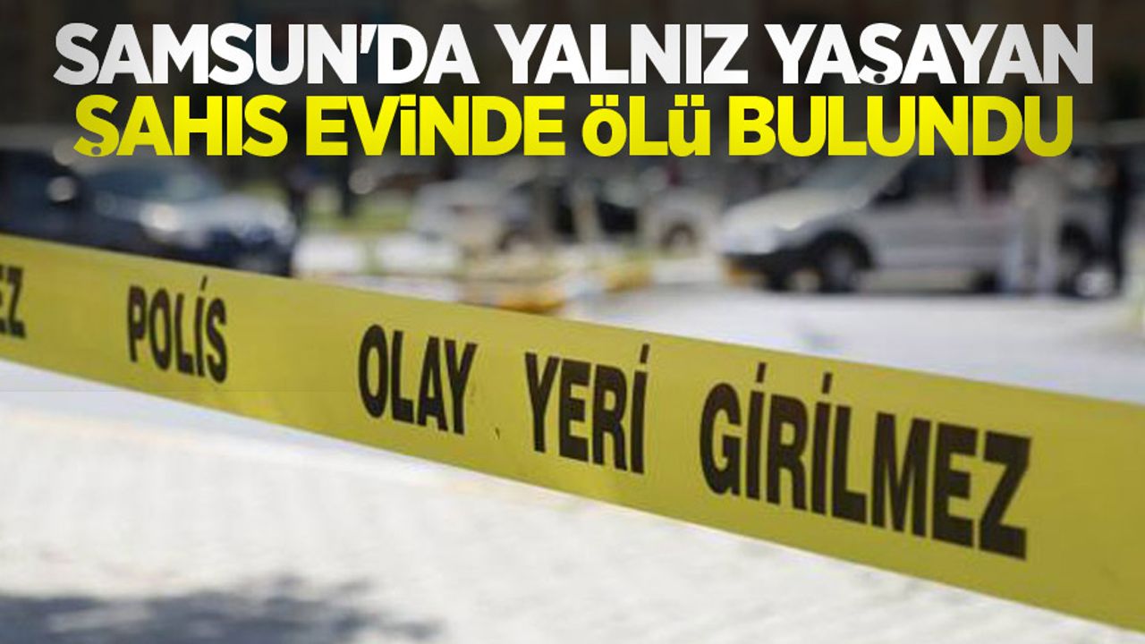 Samsun'da yalnız yaşayan şahıs evinde ölü bulundu