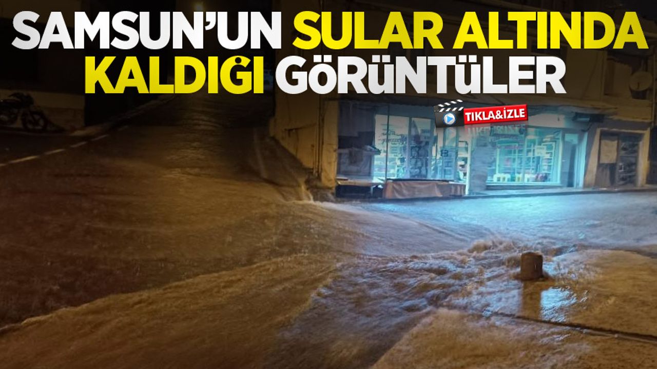 Samsun'un sular altında kaldığı görüntüler