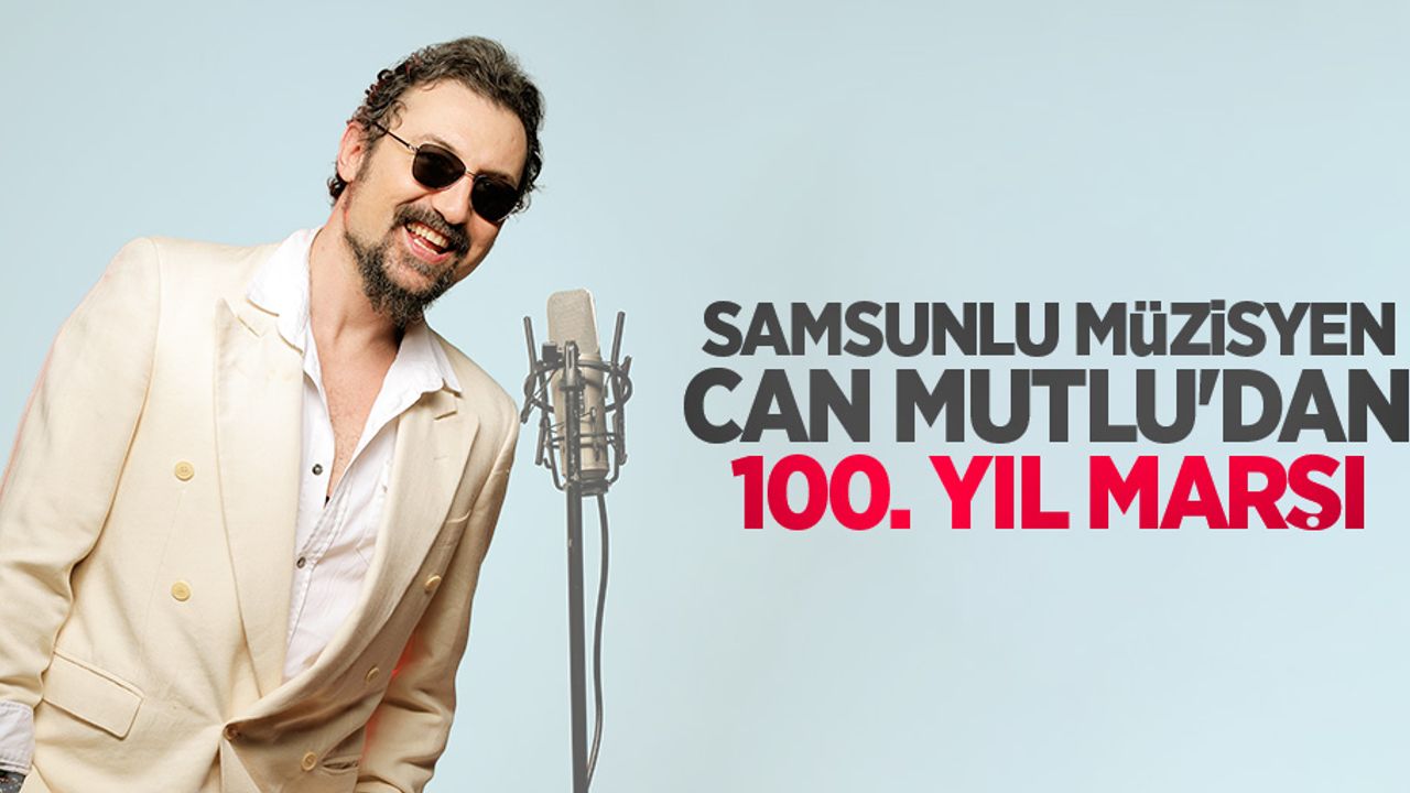 Samsunlu müzisyen Can Mutlu'dan 100. yıl marşı 