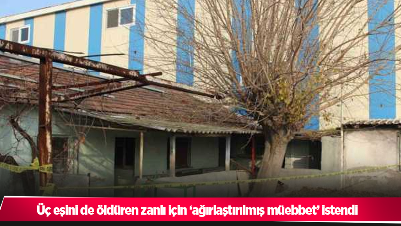 Üç eşini de öldüren zanlı için ‘ağırlaştırılmış müebbet’ istendi