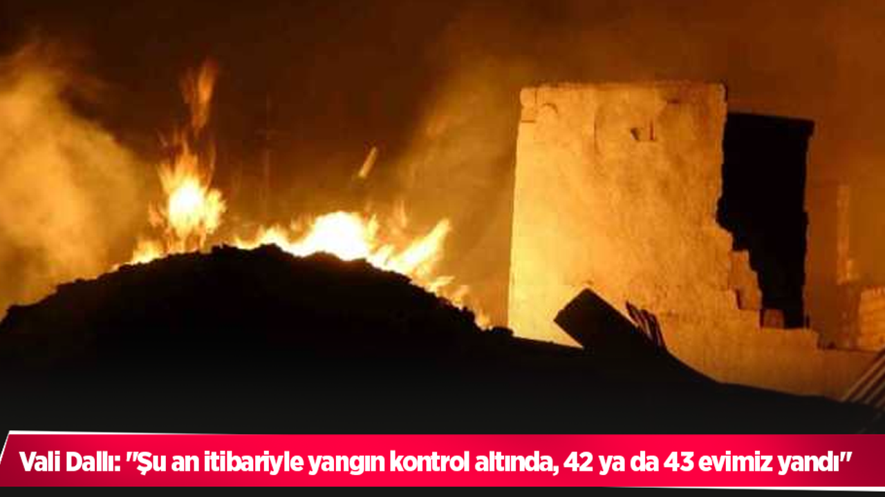 Vali Dallı: "Şu an itibariyle yangın kontrol altında, 42 ya da 43 evimiz yandı"