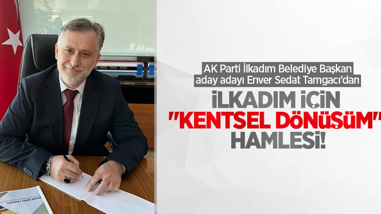 AK Parti İlkadım Belediye Başkan aday adayı Enver Sedat Tamgacı’dan İlkadım için “Kentsel Dönüşüm” hamlesi 