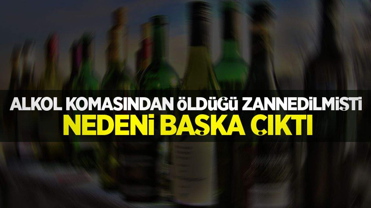 Alkol komasından öldüğü zannedilmişti, nedeni başka çıktı
