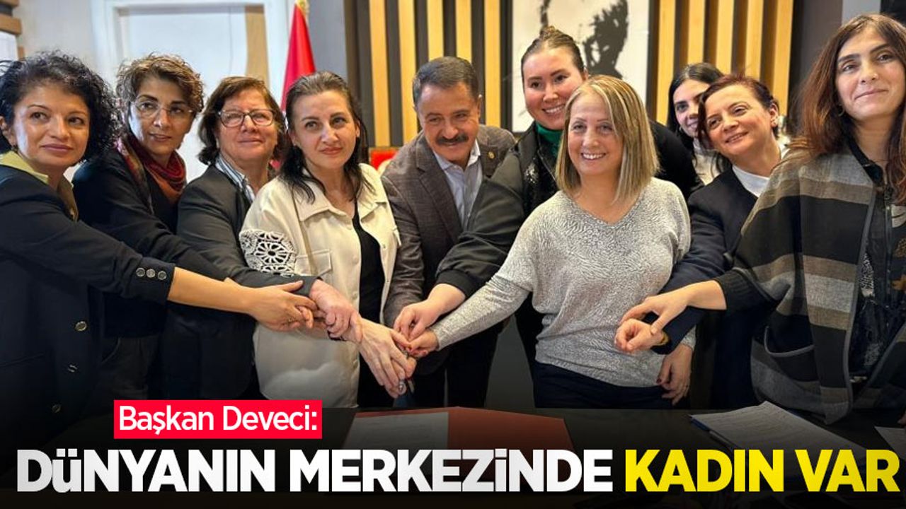 Başkan Deveci: "Dünyanın merkezinde kadın var”