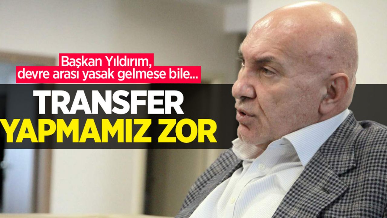 Başkan Yıldırım, devre arası yasak gelmese bile... TRANSFER YAPMAMIZ ZOR 
