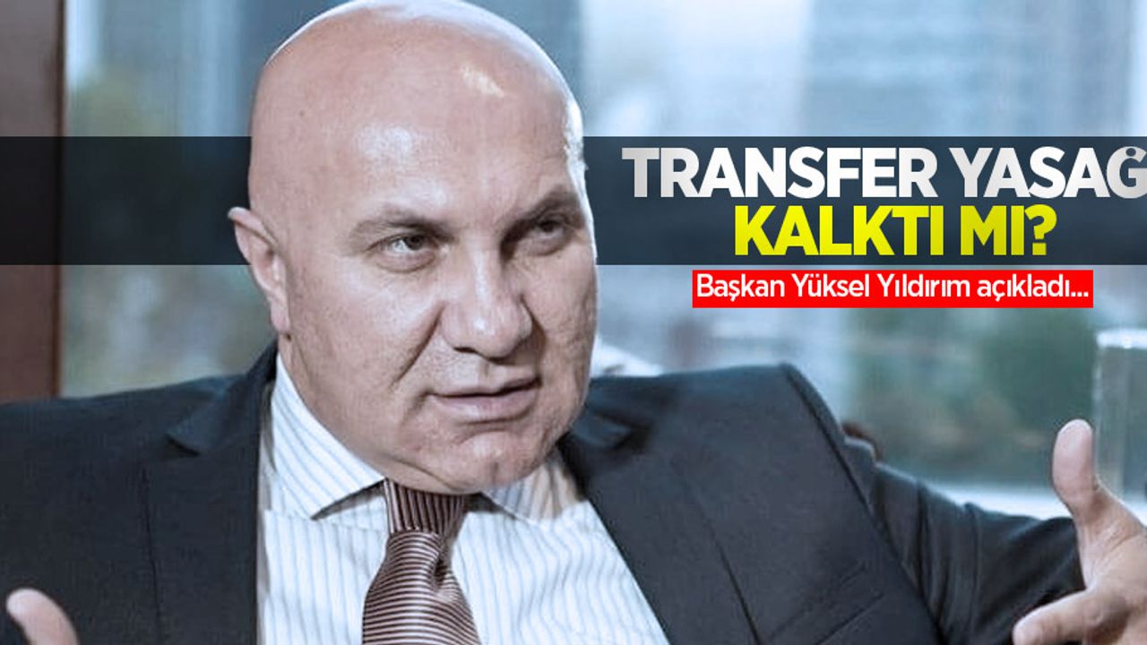 Başkan Yüksel Yıldırım açıkladı... TRANSFER YASAĞI KALKTI MI ? 