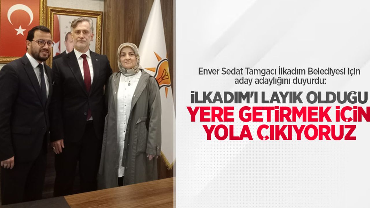 Enver Sedat Tamgacı İlkadım Belediyesi için aday adaylığını duyurdu: İlkadım'ı layık olduğu yere getirmek için yola çıkıyoruz