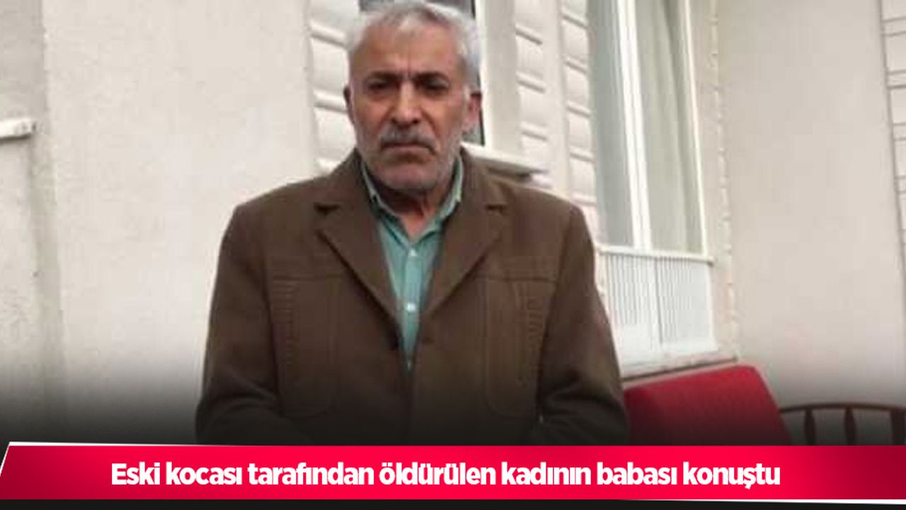 Eski kocası tarafından öldürülen kadının babası konuştu