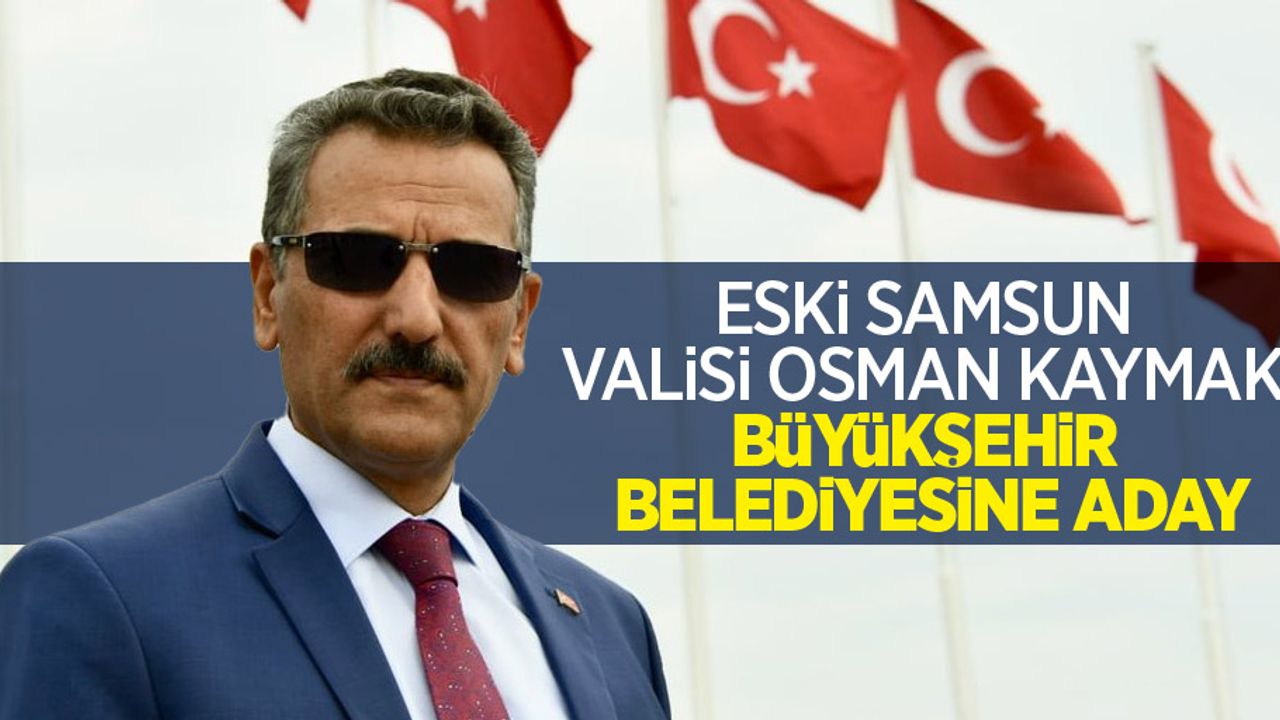 Eski Samsun Valisi Osman Kaymak, büyükşehir belediyesine aday