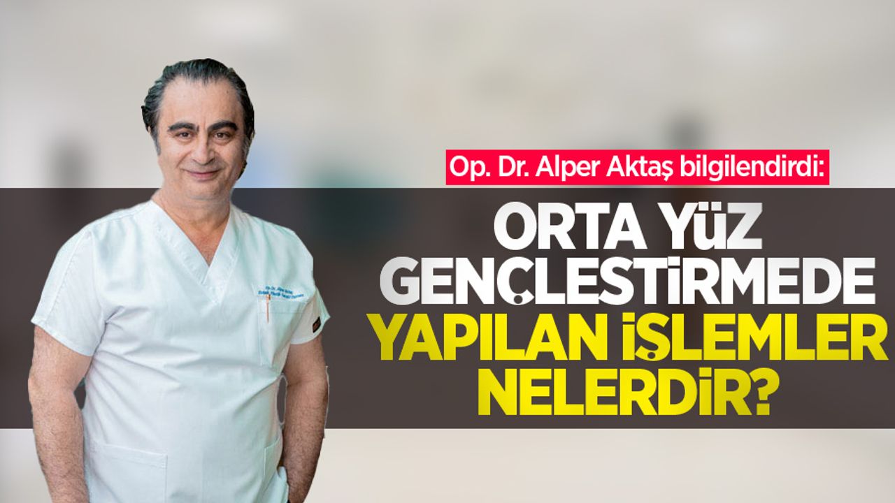 Op. Dr. Alper Aktaş bilgilendirdi: Orta yüz gençleştirmede yapılan işlemler nelerdir?