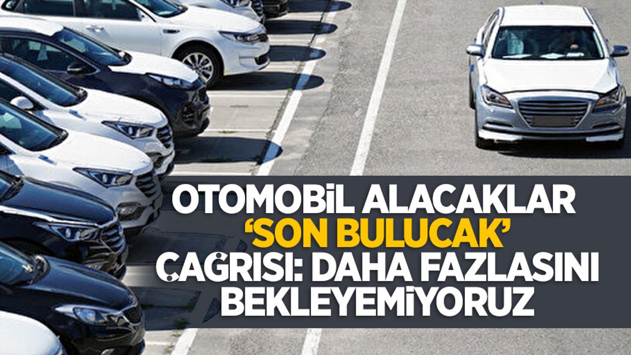 Otomobil alacaklara 'son bulucak' çağrısı daha fazlasını bekleyemiyoruz