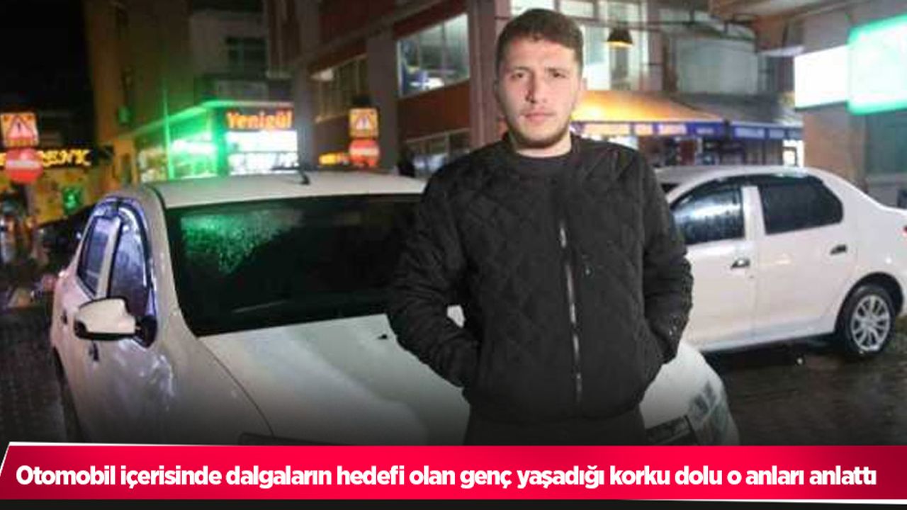 Otomobil içerisinde dalgaların hedefi olan genç yaşadığı korku dolu o anları anlattı