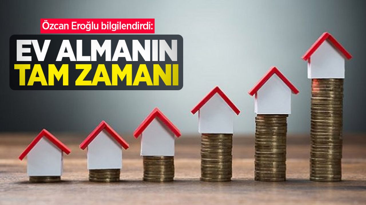 Özcan Eroğlu bilgilendirdi: Ev almanın tam zamanı