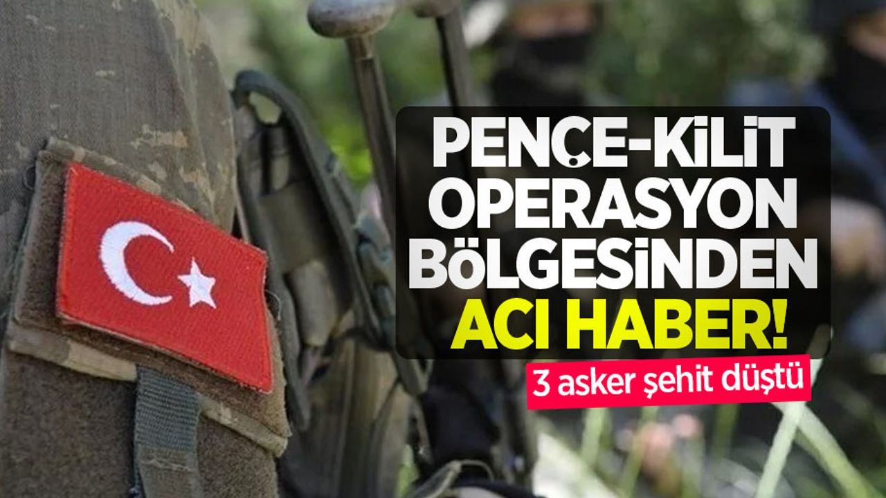 Pençe-Kilit operasyon bölgesinden acı haber! 3 asker şehit düştü