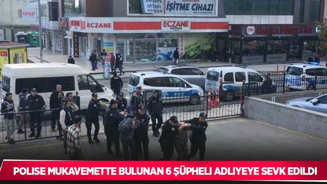 Polise mukavemette bulunan 6 şüpheli adliyeye sevk edildi