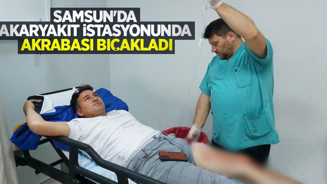 Samsun'da akaryakıt istasyonunda akrabası bıçakladı