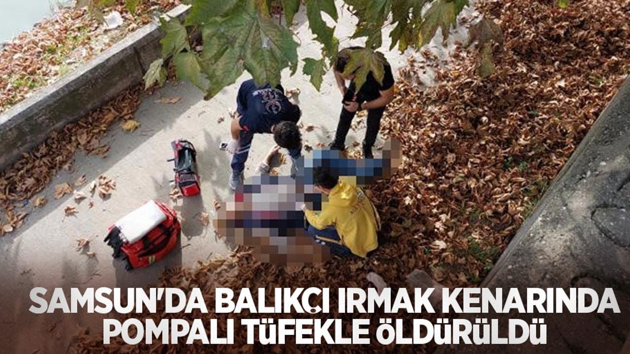 Samsun'da balıkçı ırmak kenarında pompalı tüfekle öldürüldü