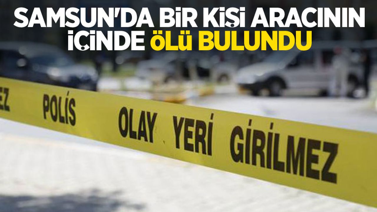 Samsun'da bir kişi aracının içinde ölü bulundu
