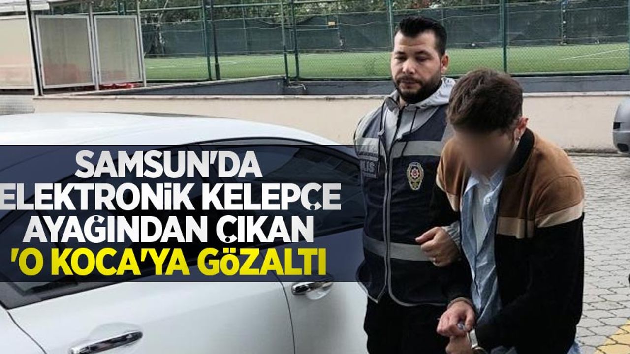 Samsun'da elektronik kelepçe ayağından çıkan 'o koca'ya gözaltı