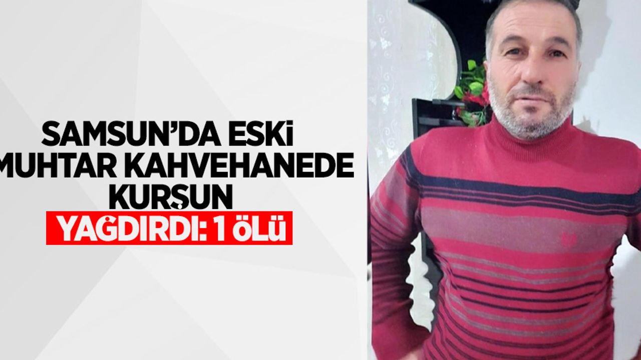 Samsun'da eski muhtar kahvehanede kurşun yağdırdı: 1 ölü