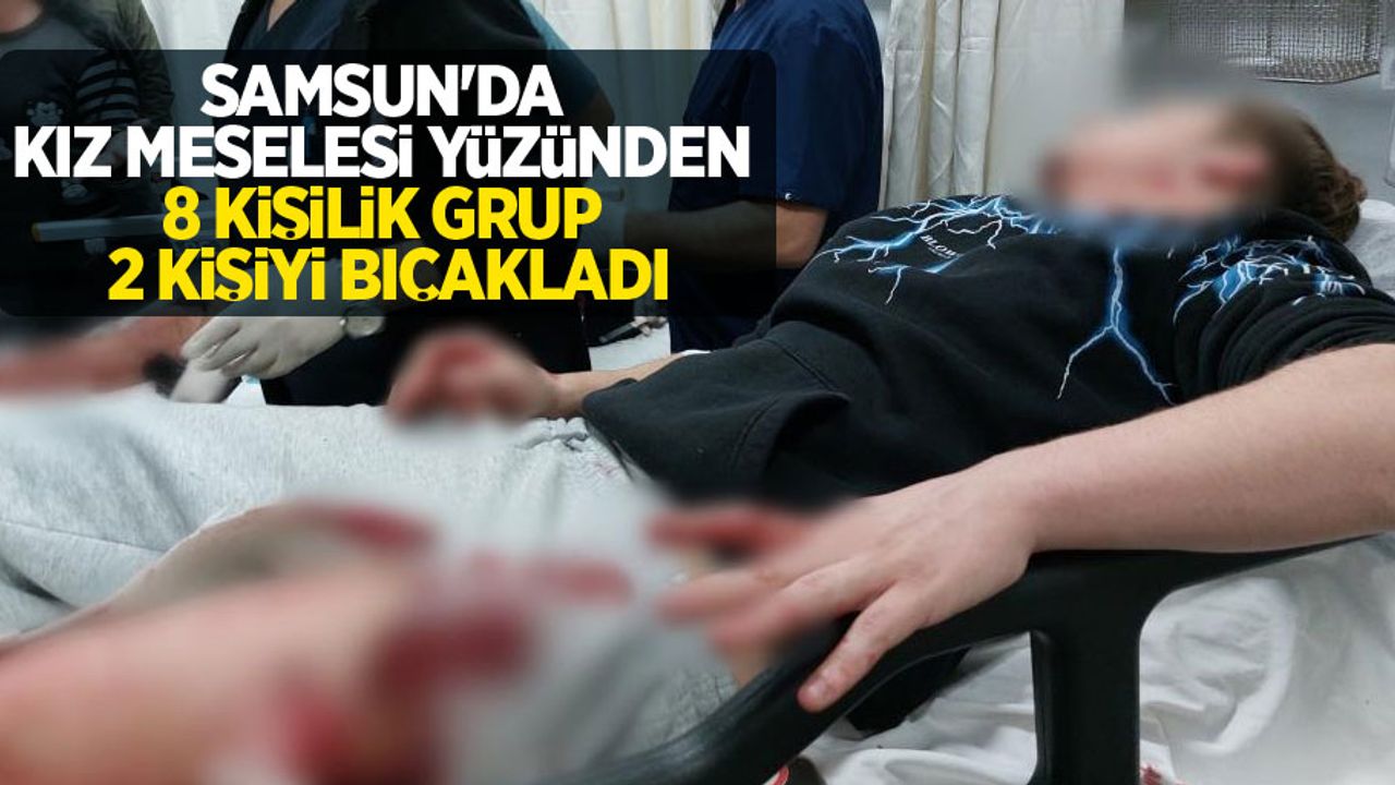 Samsun'da kız meselesi yüzünden 8 kişilik grup 2 kişiyi bıçakladı