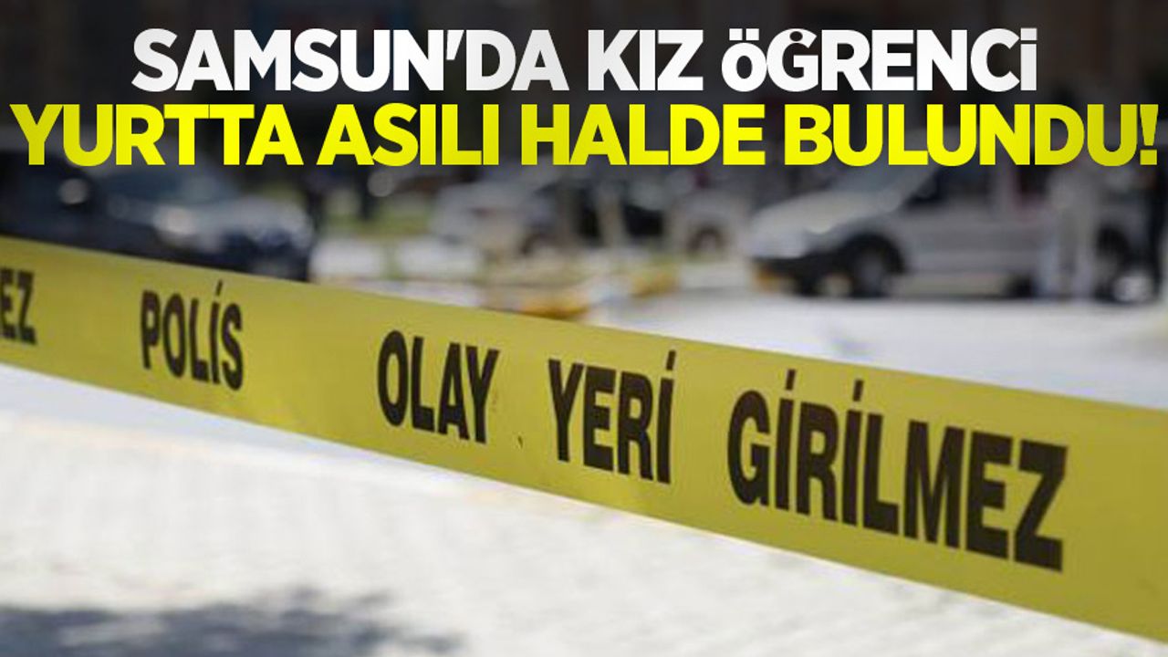 Samsun'da kız öğrenci yurtta asılı halde bulundu!