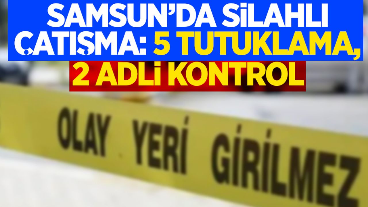 Samsun'da silahlı çatışma: 5 tutuklama, 2 adli kontrol