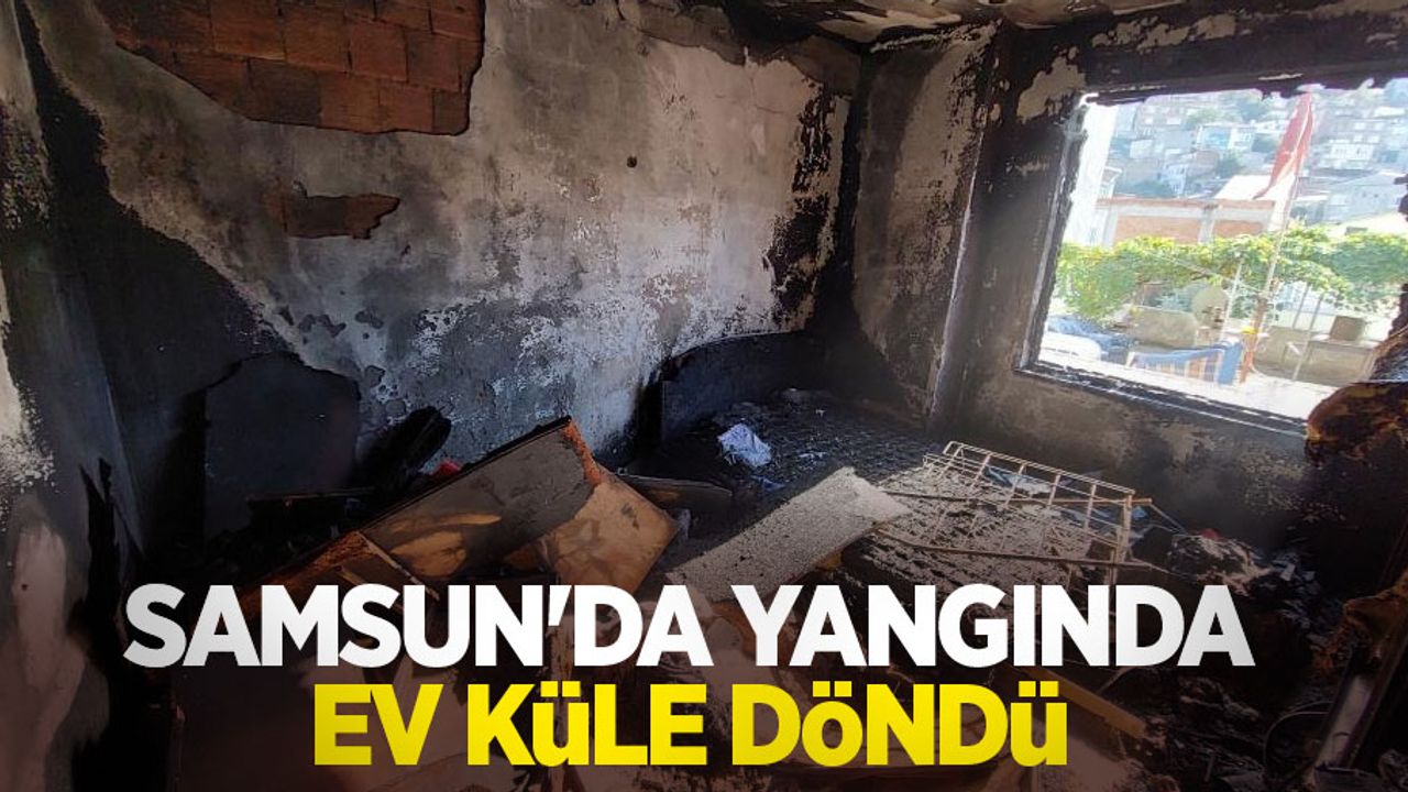Samsun'da yangında ev küle döndü