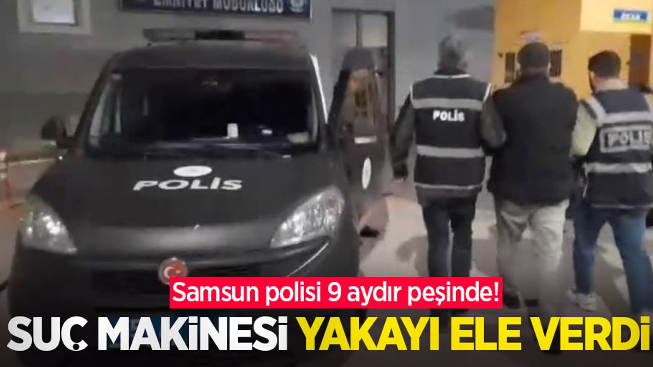 Samsun polisi 9 aydır peşinde! Suç makinesi yakayı ele verdi
