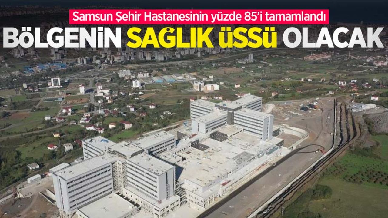 Samsun Şehir Hastanesinin yüzde 85’i tamamlandı: Bölgenin sağlık üssü olacak