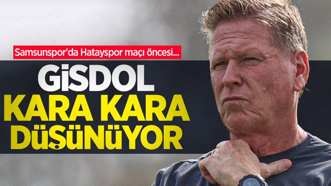 Samsunspor'da Hatayspor maçı öncesi... GİSDOL KARA KARA DÜŞÜNÜYOR 