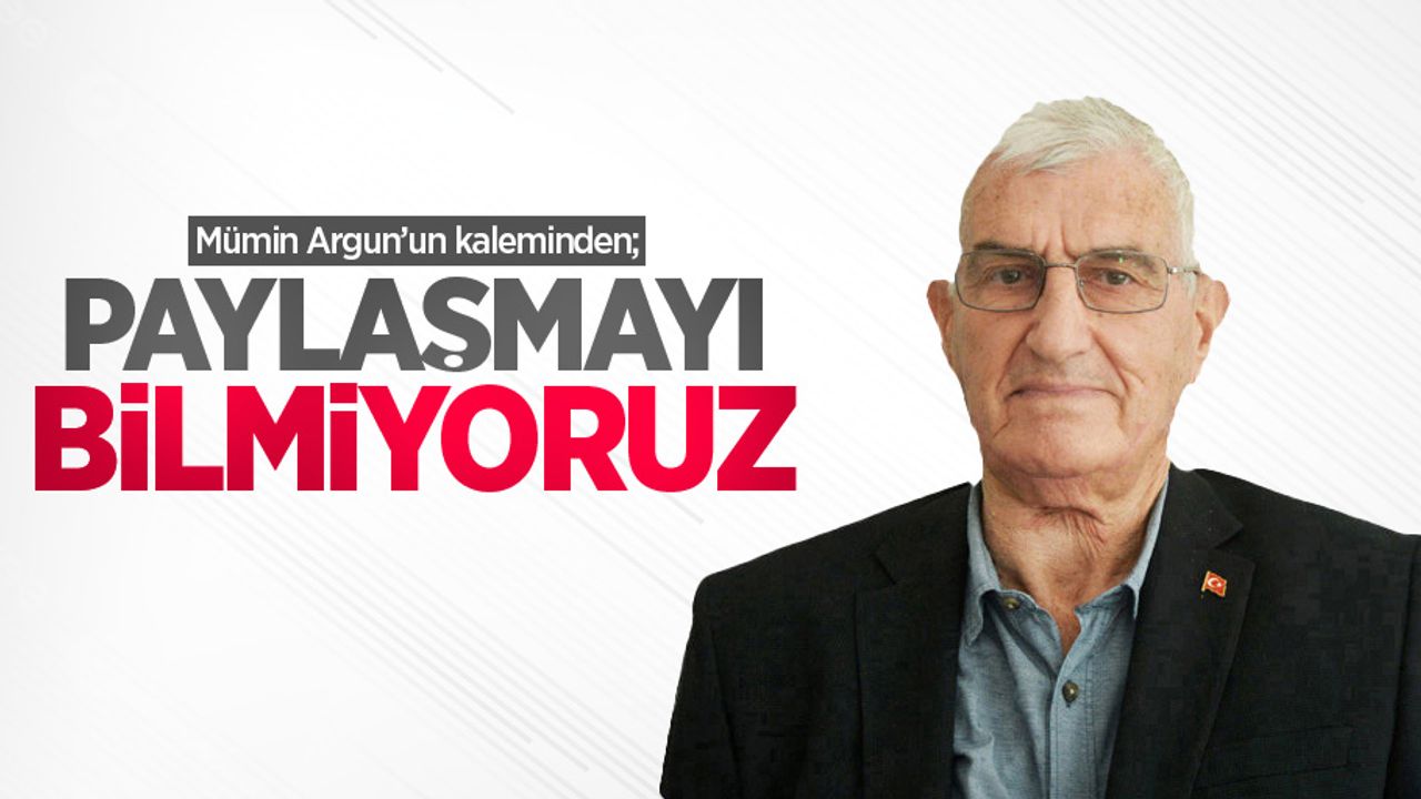 Mümin Argun'un kaleminden; Paylaşmayı bilmiyoruz 
