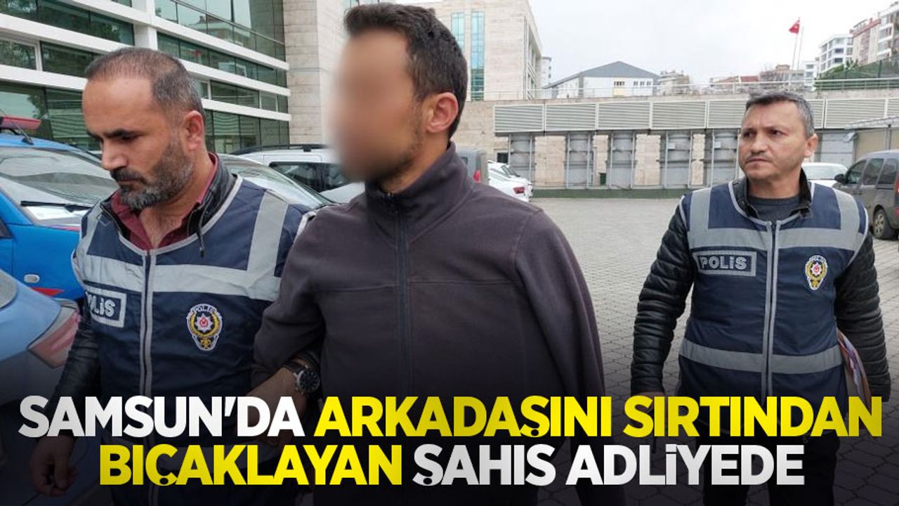 Samsun'da arkadaşını sırtından bıçaklayan şahıs adliyede