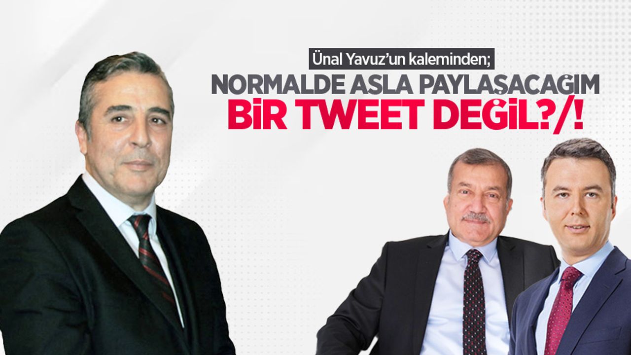 Ünal Yavuz'un kaleminden; NORMALDE ASLA PAYLAŞACAĞIM BİR TWEET DEĞİL?/!